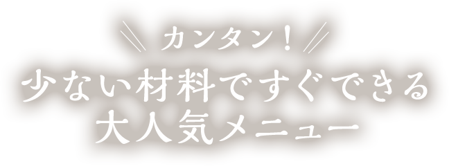 カンタン！少ない材料ですぐできる大人気メニュー