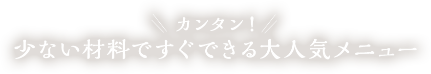 カンタン！少ない材料ですぐできる大人気メニュー