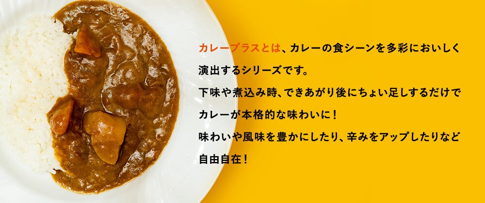 カレープラスとは、カレーの食シーンを多彩においしく演出するシリーズです。下味や煮込み時、できあがり後にちょい足しするだけでカレーが本格的な味わいに！味わいや風味を豊かにしたり、辛みをアップしたりなど自由自在！