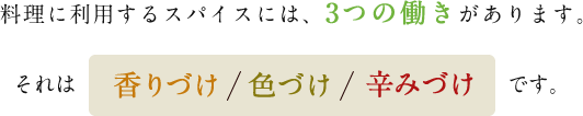 料理に利用するスパイスには、3つの働きがあります。それは香りづけ、色づけ、辛みづけです。