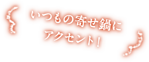 いつもの寄せ鍋にアクセント！