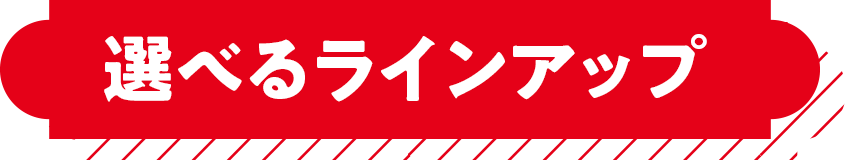 選べるラインアップ