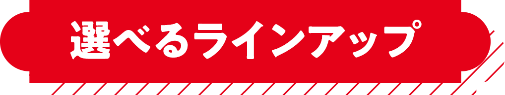 選べるラインアップ