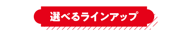 選べるラインアップ