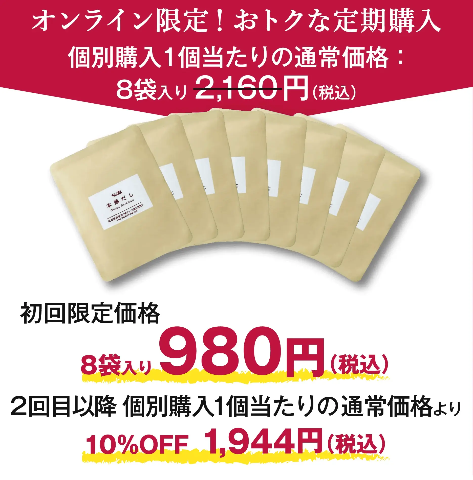 オンライン限定！おトクな定期購入 個別購入１個当たりの通常価格：8袋入り 2,160円（税込） 初回限定価格8袋入り980円（税込） 2回目以降 個別購入１個当たりの通常価格より10%OFF1,944円（税込）