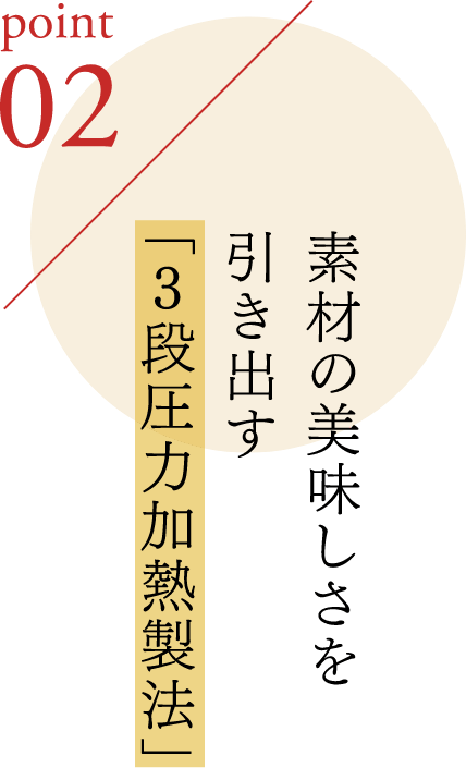 ポイント2 素材の美味しさを引き出す「3段圧力加熱製法」
