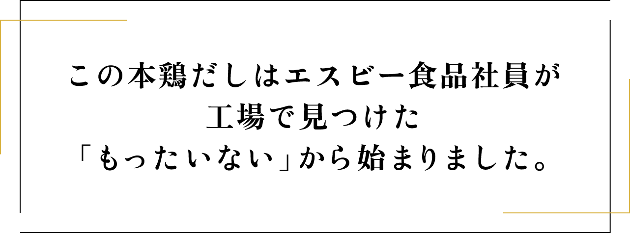 この本鶏だしは商品開発中のエスビー食品社員の「もったいない」から始まりました。