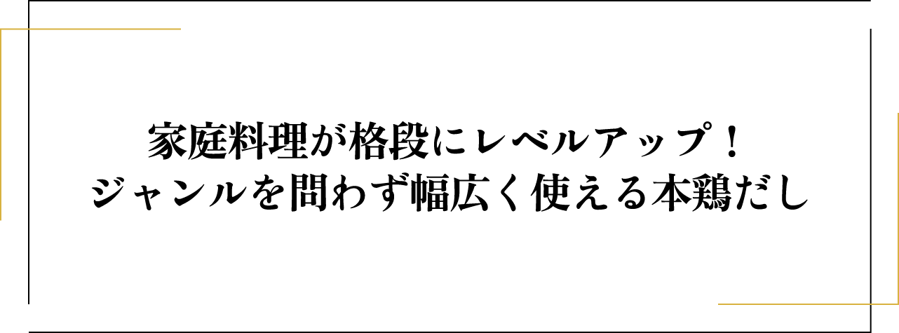 家庭料理が格段にレベルアップ! ジャンルを問わず幅広く使える本鶏だし