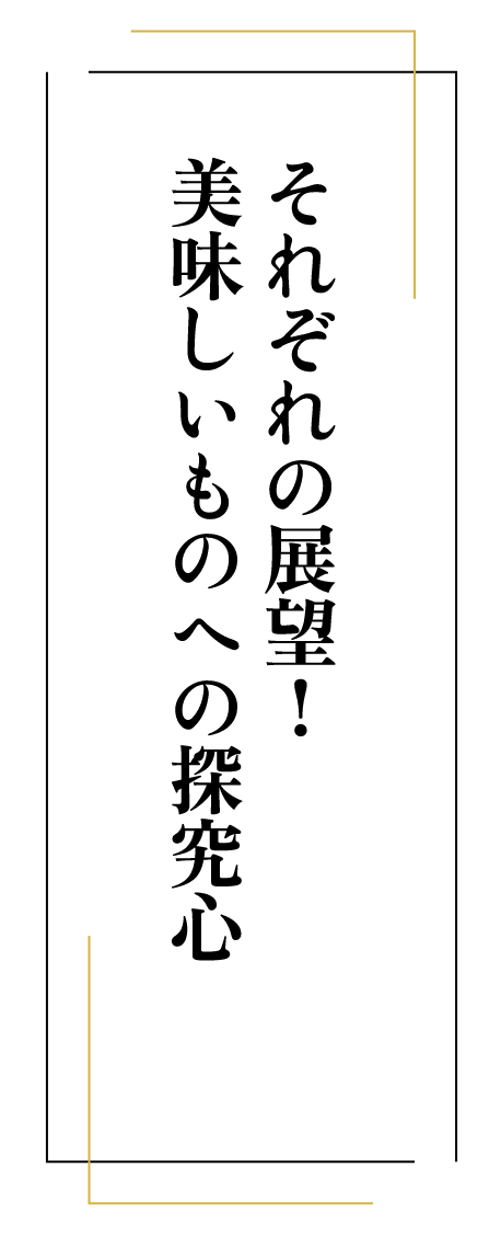 それぞれの展望! 美味しいものへの探究心