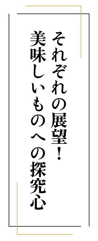 それぞれの展望! 美味しいものへの探究心