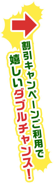 割引キャンペーンご利用で　嬉しいダブルチャンス！
