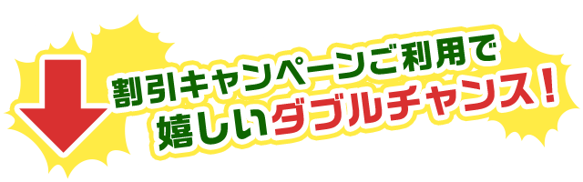 割引キャンペーンご利用で　嬉しいダブルチャンス！