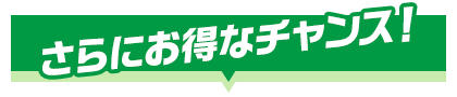 さらにお得なチャンス！