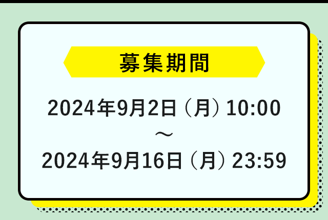 募集期間：024年9月2日（月）10:00 ～ 2024年9月16日（月）23:59