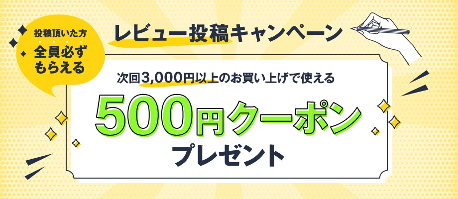 投稿頂いた方全員必ずもらえる レビュー投稿キャンペーン 次回3,000円以上のお買い上げで使える 500円クーポンプレゼント