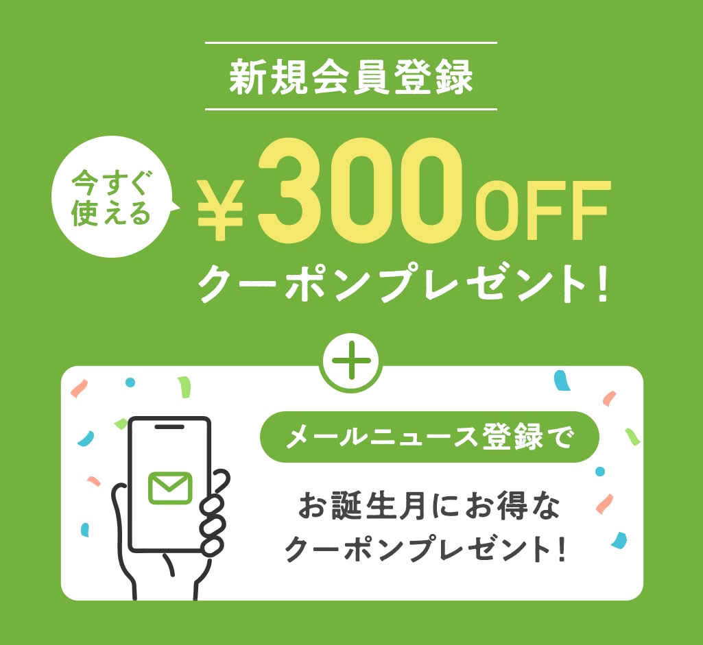 新規会員登録をすると300円オフクーポンをプレゼント！さらにメールニュース登録でお誕生月にお得なクーポンプレゼント！