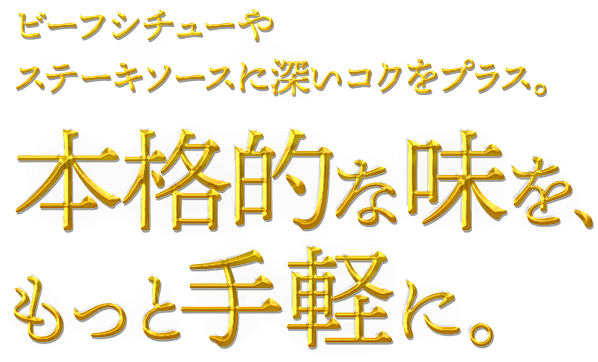 ビーフシチューやステーキソースに深いコクをプラス。本格的な味を、もっと手軽に。