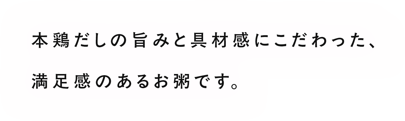 本鶏だしの旨みと具材感にこだわった、満足感のあるお粥です。