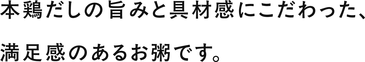 本鶏だしの旨みと具材感にこだわった、満足感のあるお粥です。