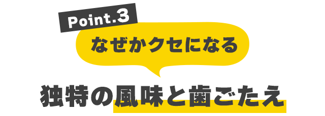 Point.3 なぜかクセになる独特の風味と歯ごたえ