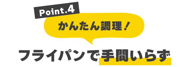 Point.4 かんたん調理！フライパンで手間いらず