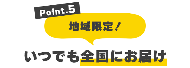 Point.4 地域限定！いつでも全国にお届け