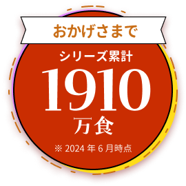 おかげさまで　シリーズ累計1910万食　＊2024年6月時点