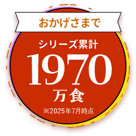 おかげさまで　シリーズ累計1970万食　＊2025年7月時点