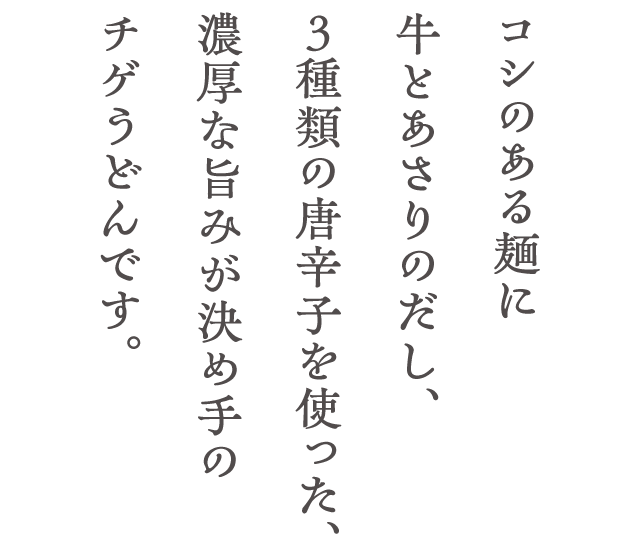 コシのある麺に牛とあさりのだし、３種類の唐辛子を使った、濃厚な旨みが決め手のチゲうどんです。