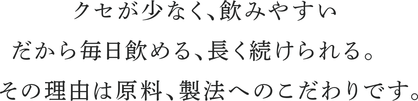 クセが少なく、飲みやすいだから毎日飲める、長く続けられる。その理由は原料、製法へのこだわりです