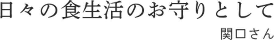 日々の食生活のお守りとして 関口さん