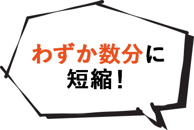 わずか数分に短縮！