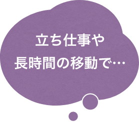 立ち仕事や長時間の移動で…