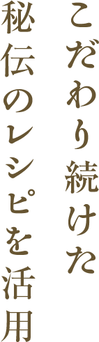 こだわり続けた秘伝のレシピを活用