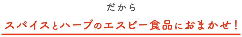 だから、スパイスとハーブのエスビー食品におまかせ！