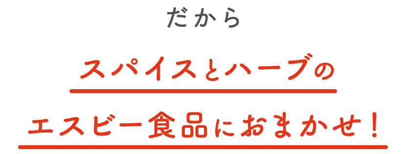 だから、スパイスとハーブのエスビー食品におまかせ！