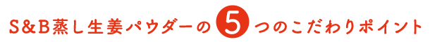 S&B蒸し生姜パウダーの5つのこだわりポイント