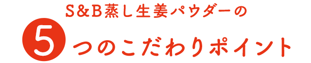 S&B蒸し生姜パウダーの5つのこだわりポイント