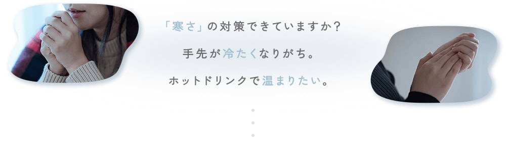 「寒さ」の対策できていますか？手先が冷たくなりがち。ホットドリンクで温まりたい。