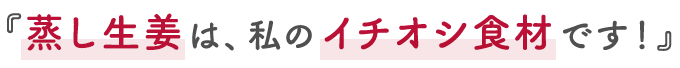 『蒸し生姜は、私のイチオシ食材です！』