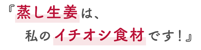 『蒸し生姜は、私のイチオシ食材です！』