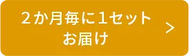 2ヶ月毎に1セットお届け