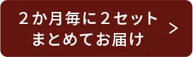 2ヶ月毎に2セットまとめてお届け