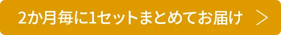 2ヶ月毎に1セットお届け