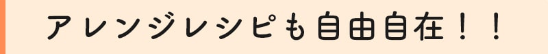 アレンジレシピも自由自在!!